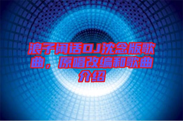 浪子閑話DJ沈念版歌曲，原唱改編和歌曲介紹