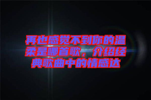再也感覺(jué)不到你的溫柔是哪首歌，介紹經(jīng)典歌曲中的情感達(dá)