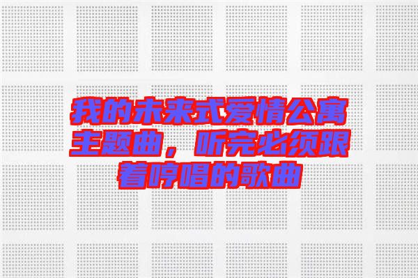 我的未來式愛情公寓主題曲，聽完必須跟著哼唱的歌曲