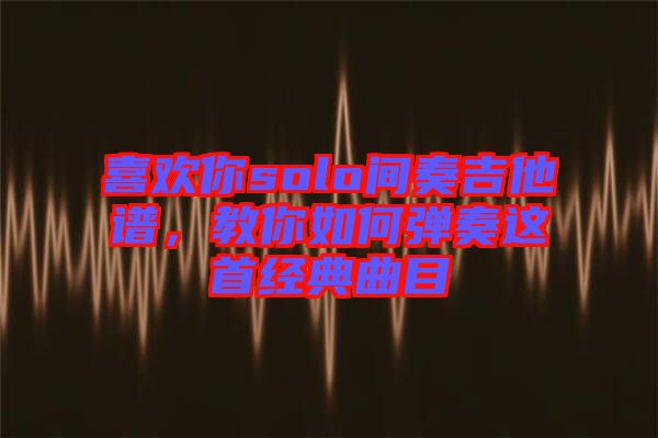 喜歡你solo間奏吉他譜，教你如何彈奏這首經(jīng)典曲目