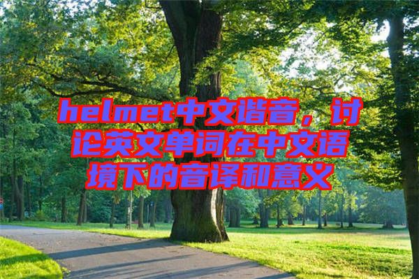 helmet中文諧音，討論英文單詞在中文語境下的音譯和意義