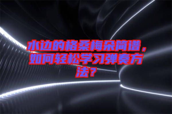 水邊的格桑梅朵簡(jiǎn)譜，如何輕松學(xué)習(xí)彈奏方法？