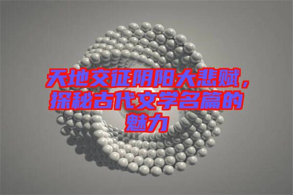 天地交征陰陽大悲賦，探秘古代文學名篇的魅力
