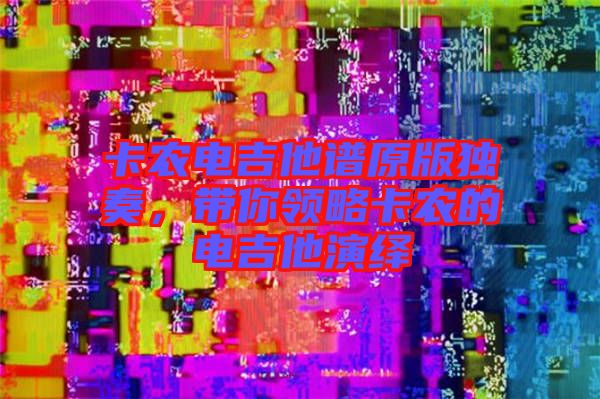 卡農(nóng)電吉他譜原版獨(dú)奏，帶你領(lǐng)略卡農(nóng)的電吉他演繹