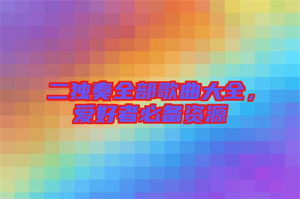 二獨(dú)奏全部歌曲大全，愛好者必備資源