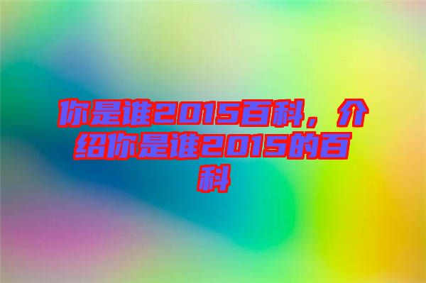 你是誰2015百科，介紹你是誰2015的百科