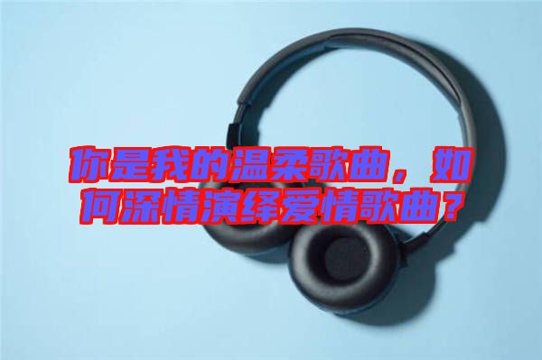 你是我的溫柔歌曲，如何深情演繹愛(ài)情歌曲？