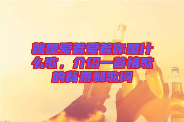 就是愛(ài)著愛(ài)著你是什么歌，介紹一首情歌的背景和歌詞