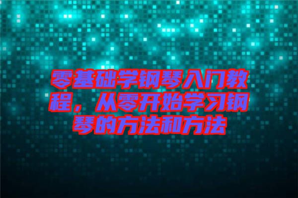 零基礎(chǔ)學(xué)鋼琴入門教程，從零開始學(xué)習(xí)鋼琴的方法和方法