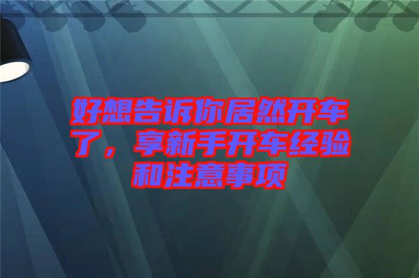 好想告訴你居然開車了，享新手開車經(jīng)驗和注意事項