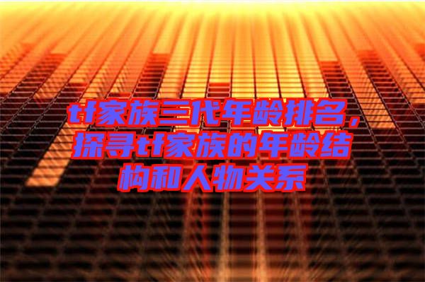 tf家族三代年齡排名，探尋tf家族的年齡結(jié)構(gòu)和人物關(guān)系