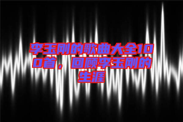李玉剛的歌曲大全100首，回顧李玉剛的生涯