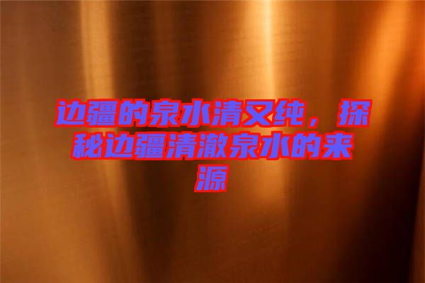 邊疆的泉水清又純，探秘邊疆清澈泉水的來(lái)源