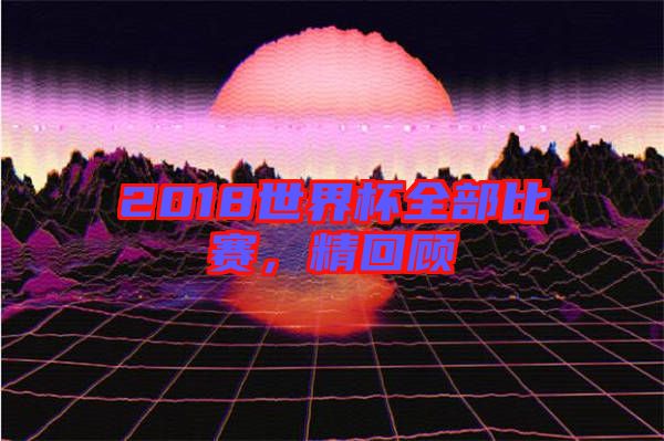 2018世界杯全部比賽，精回顧