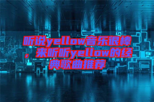 聽說yellow音樂很棒，來聽聽yellow的經(jīng)典歌曲推薦