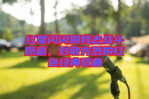 紅星閃閃照我去戰(zhàn)斗原唱，致敬先烈的紅色經(jīng)典歌曲