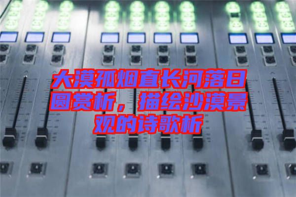 大漠孤煙直長(zhǎng)河落日?qǐng)A賞析，描繪沙漠景觀的詩(shī)歌析