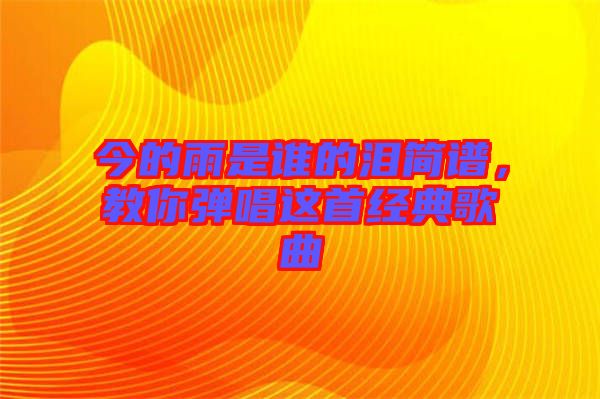 今的雨是誰(shuí)的淚簡(jiǎn)譜，教你彈唱這首經(jīng)典歌曲