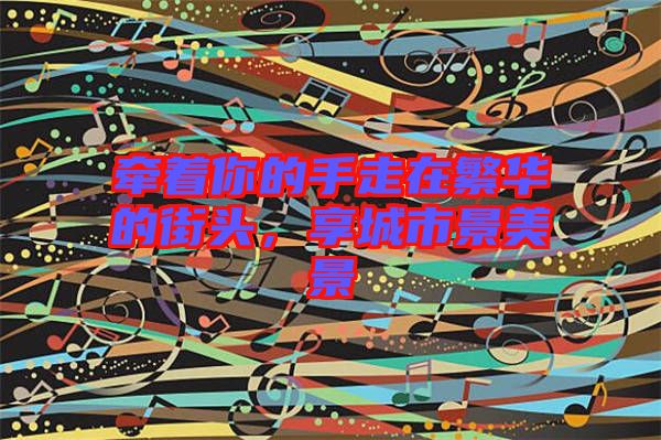 牽著你的手走在繁華的街頭，享城市景美景