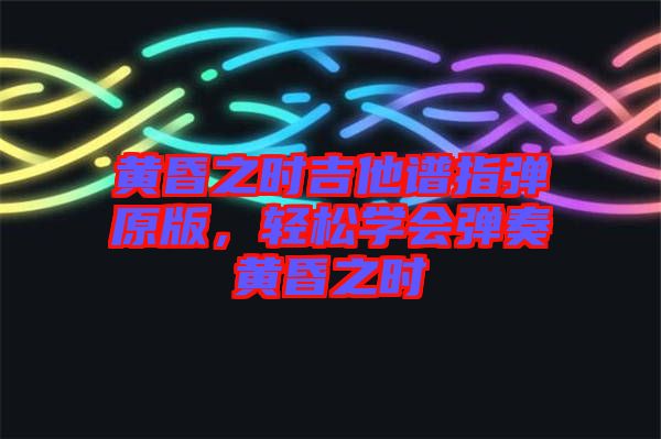黃昏之時(shí)吉他譜指彈原版，輕松學(xué)會(huì)彈奏黃昏之時(shí)