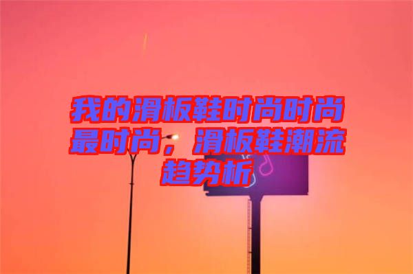 我的滑板鞋時尚時尚最時尚，滑板鞋潮流趨勢析