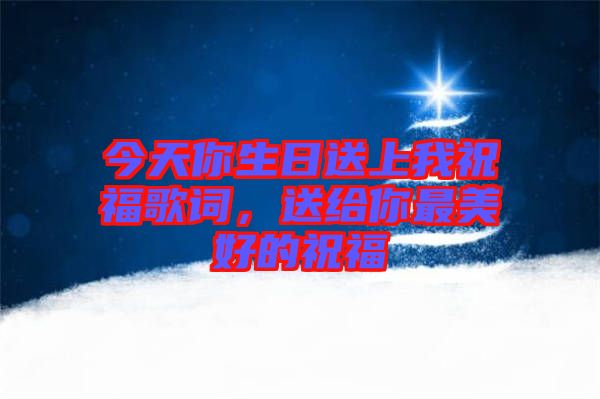 今天你生日送上我祝福歌詞，送給你最美好的祝福