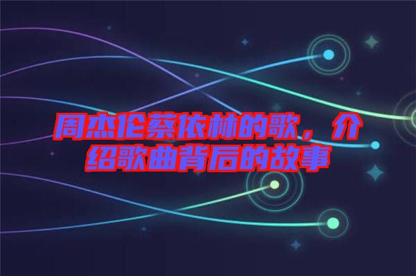 周杰倫蔡依林的歌，介紹歌曲背后的故事