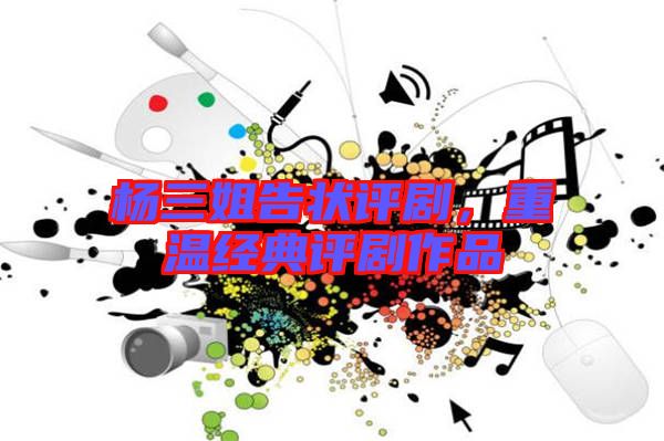 楊三姐告狀評(píng)劇，重溫經(jīng)典評(píng)劇作品