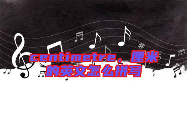 centimetre，厘米的英文怎么拼寫