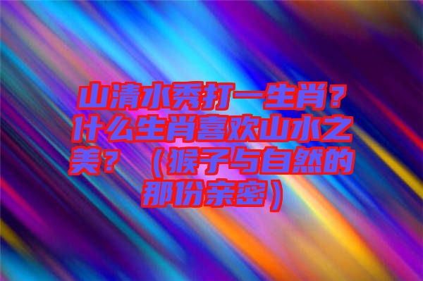 山清水秀打一生肖？什么生肖喜歡山水之美？（猴子與自然的那份親密）