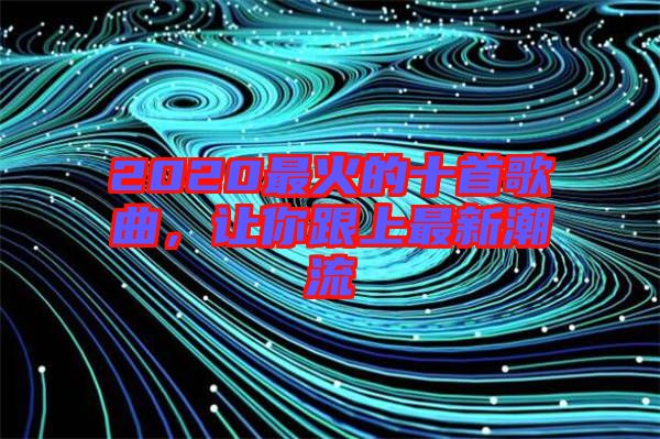 2020最火的十首歌曲，讓你跟上最新潮流