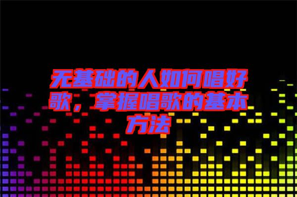 無基礎的人如何唱好歌，掌握唱歌的基本方法