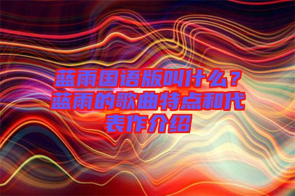 藍(lán)雨國(guó)語版叫什么？藍(lán)雨的歌曲特點(diǎn)和代表作介紹