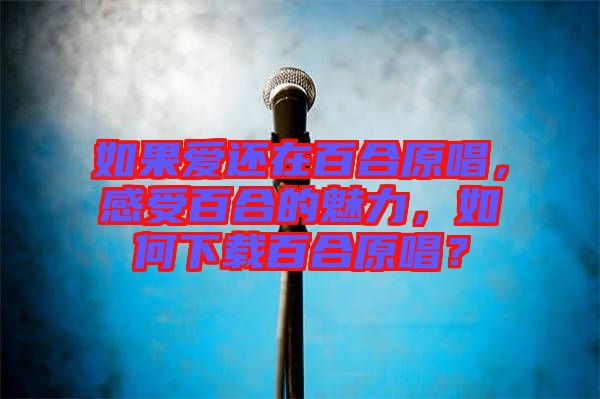 如果愛還在百合原唱，感受百合的魅力，如何下載百合原唱？