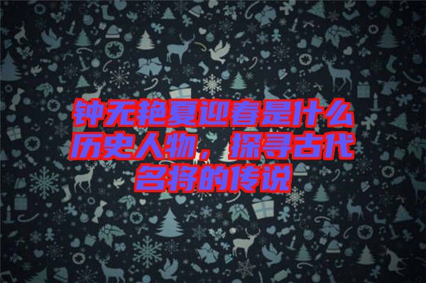 鐘無(wú)艷夏迎春是什么歷史人物，探尋古代名將的傳說(shuō)