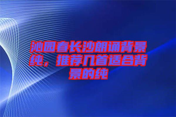 沁園春長(zhǎng)沙朗誦背景純，推薦幾首適合背景的純