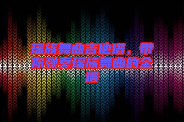 瑤族舞曲吉他譜，帶你彈奏瑤族舞曲的全譜