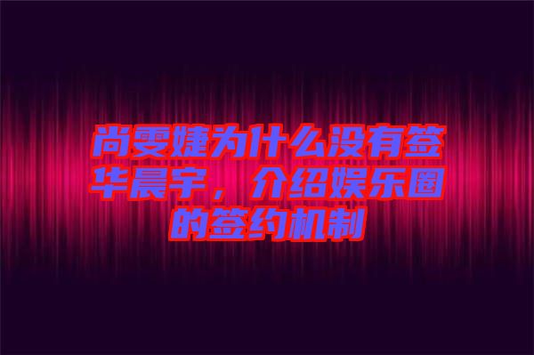 尚雯婕為什么沒有簽華晨宇，介紹娛樂圈的簽約機(jī)制