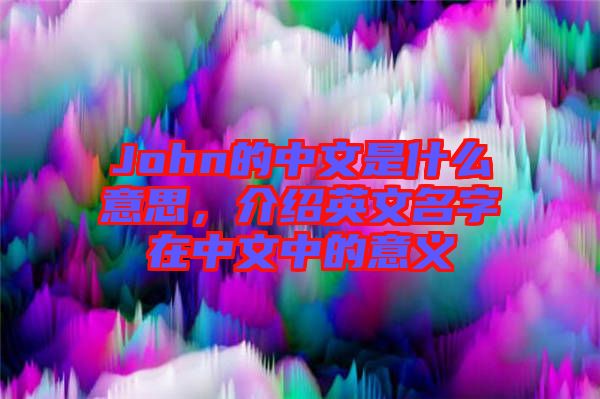 John的中文是什么意思，介紹英文名字在中文中的意義