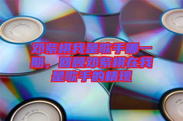 鄧紫棋我是歌手哪一期，回顧鄧紫棋在我是歌手的精現