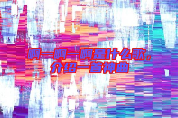 啊一啊一啊是什么歌，介紹一首神曲
