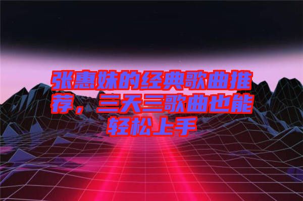 張惠妹的經(jīng)典歌曲推薦，三天三歌曲也能輕松上手