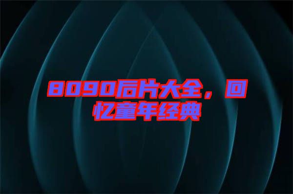 8090后片大全，回憶童年經(jīng)典