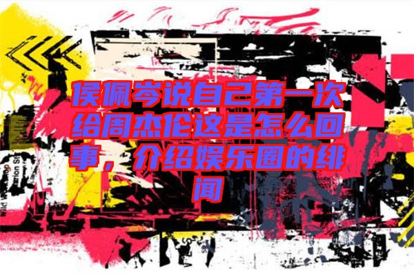 侯佩岑說自己第一次給周杰倫這是怎么回事，介紹娛樂圈的緋聞