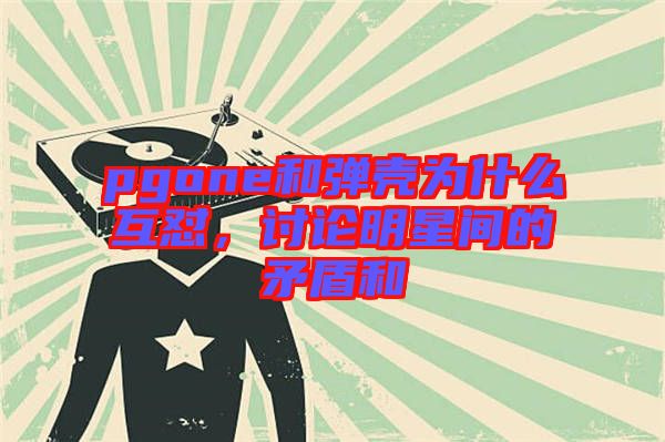 pgone和彈殼為什么互懟，討論明星間的矛盾和