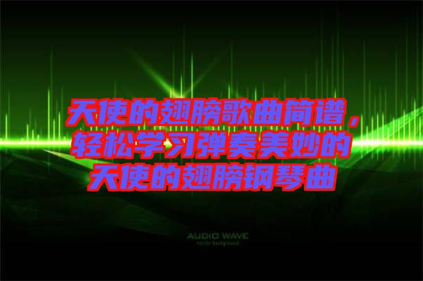 天使的翅膀歌曲簡譜，輕松學(xué)習(xí)彈奏美妙的天使的翅膀鋼琴曲