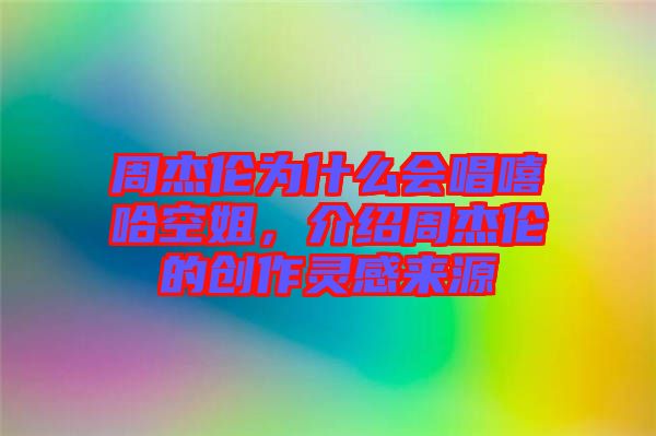周杰倫為什么會唱嘻哈空姐，介紹周杰倫的創(chuàng)作靈感來源