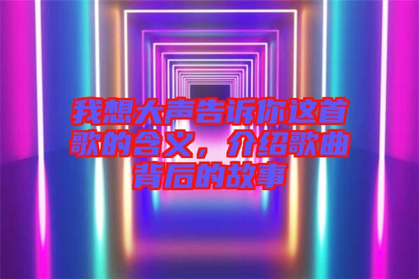 我想大聲告訴你這首歌的含義，介紹歌曲背后的故事