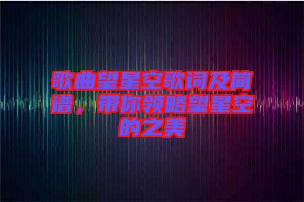 歌曲望星空歌詞及簡(jiǎn)譜，帶你領(lǐng)略望星空的之美