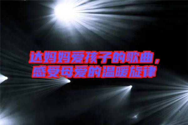 達(dá)媽媽愛(ài)孩子的歌曲，感受母愛(ài)的溫暖旋律